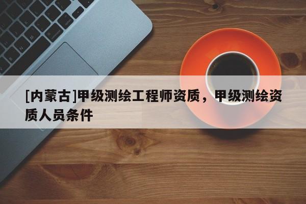 [内蒙古]甲级测绘工程师资质，甲级测绘资质人员条件