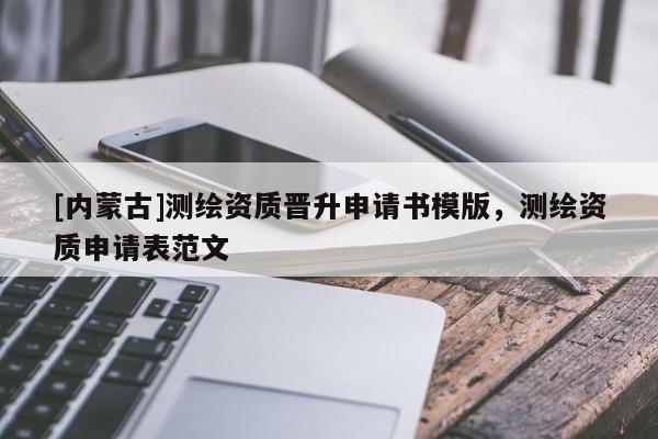 [内蒙古]测绘资质晋升申请书模版，测绘资质申请表范文