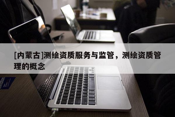 [内蒙古]测绘资质服务与监管，测绘资质管理的概念