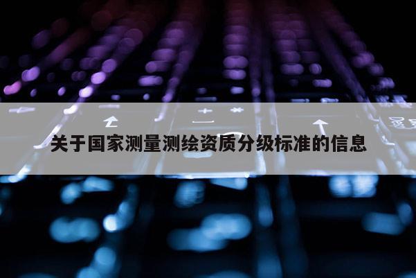 关于国家测量测绘资质分级标准的信息