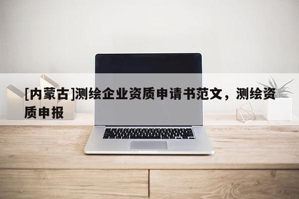 [内蒙古]测绘企业资质申请书范文，测绘资质申报