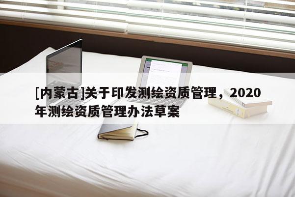 [内蒙古]关于印发测绘资质管理，2020年测绘资质管理办法草案