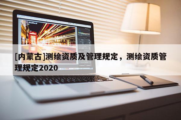 [内蒙古]测绘资质及管理规定，测绘资质管理规定2020