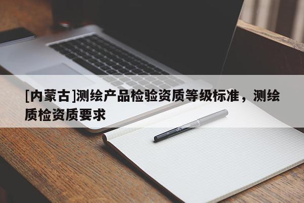 [内蒙古]测绘产品检验资质等级标准，测绘质检资质要求