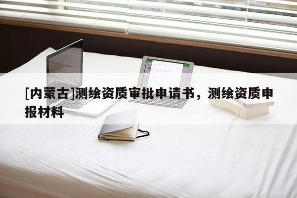 [内蒙古]测绘资质审批申请书，测绘资质申报材料