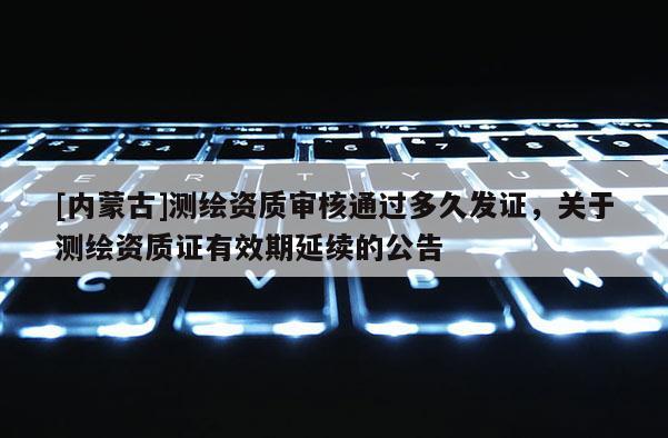 [内蒙古]测绘资质审核通过多久发证，关于测绘资质证有效期延续的公告