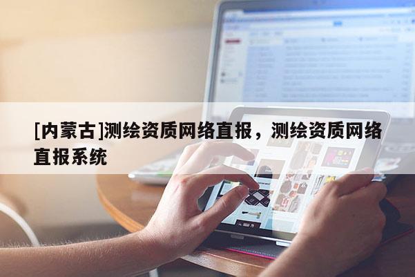 [内蒙古]测绘资质网络直报，测绘资质网络直报系统