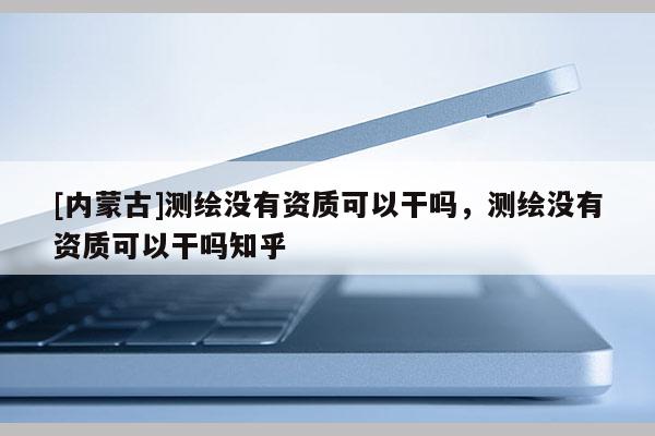 [内蒙古]测绘没有资质可以干吗，测绘没有资质可以干吗知乎