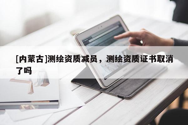 [内蒙古]测绘资质减员，测绘资质证书取消了吗