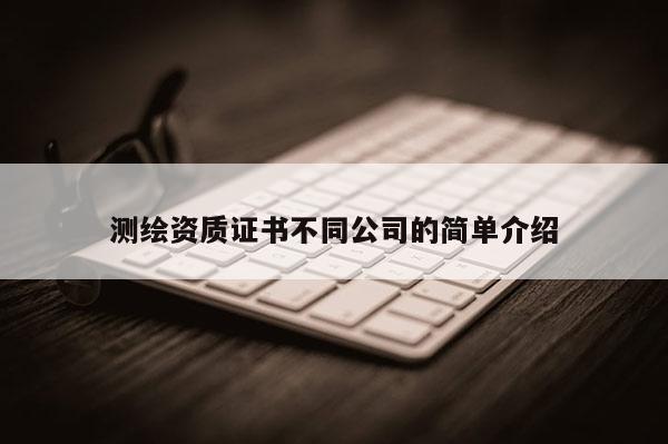 测绘资质证书不同公司的简单介绍