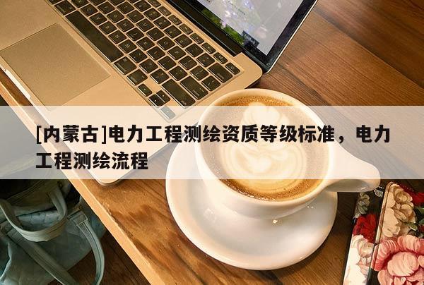 [内蒙古]电力工程测绘资质等级标准，电力工程测绘流程