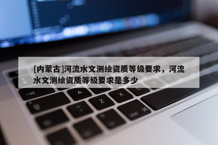 [内蒙古]河流水文测绘资质等级要求，河流水文测绘资质等级要求是多少
