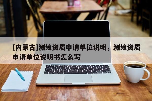 [内蒙古]测绘资质申请单位说明，测绘资质申请单位说明书怎么写