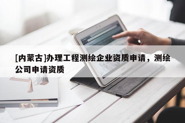 [内蒙古]办理工程测绘企业资质申请，测绘公司申请资质
