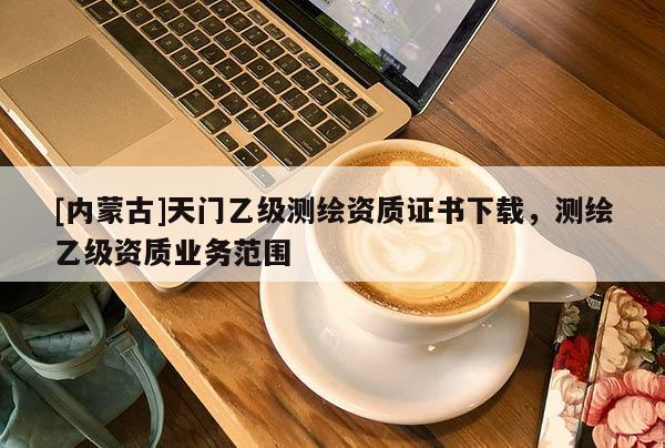 [内蒙古]天门乙级测绘资质证书下载，测绘乙级资质业务范围