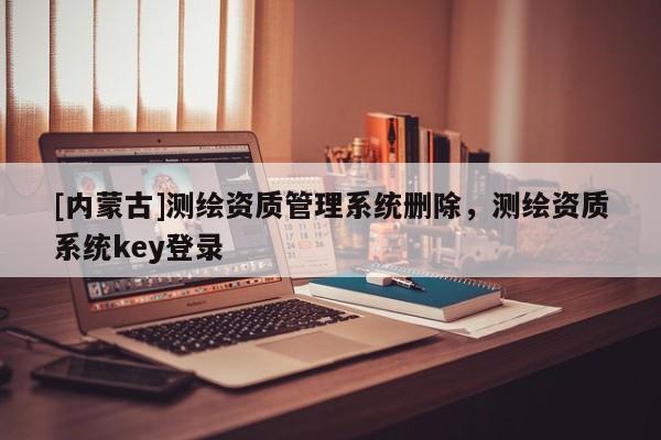 [内蒙古]测绘资质管理系统删除，测绘资质系统key登录