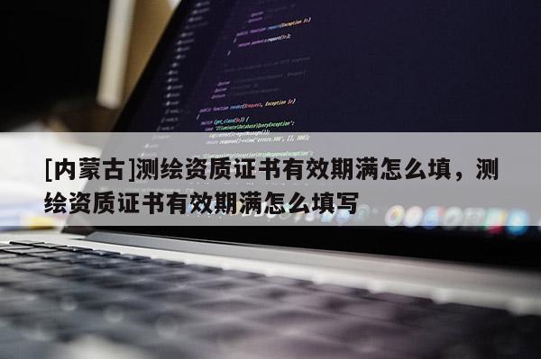 [内蒙古]测绘资质证书有效期满怎么填，测绘资质证书有效期满怎么填写