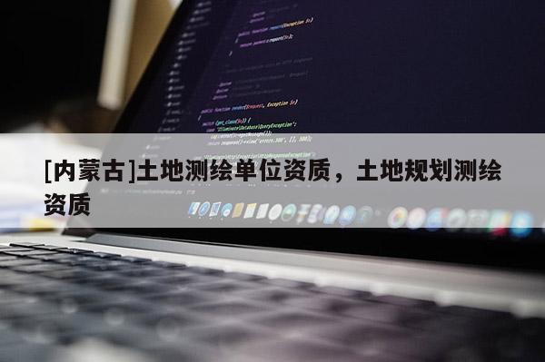 [内蒙古]土地测绘单位资质，土地规划测绘资质