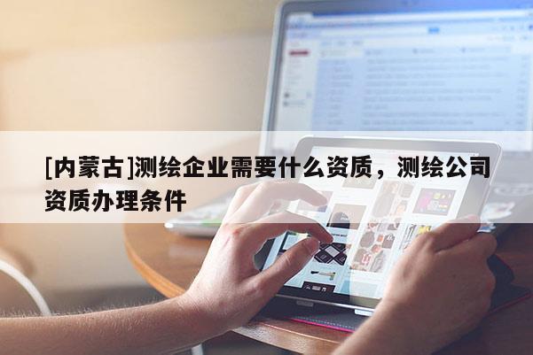 [内蒙古]测绘企业需要什么资质，测绘公司资质办理条件