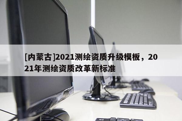 [内蒙古]2021测绘资质升级模板，2021年测绘资质改革新标准