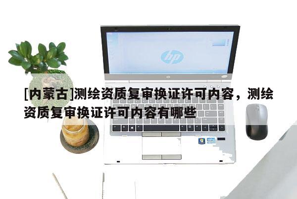[内蒙古]测绘资质复审换证许可内容，测绘资质复审换证许可内容有哪些