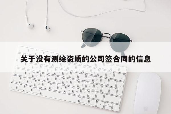 关于没有测绘资质的公司签合同的信息