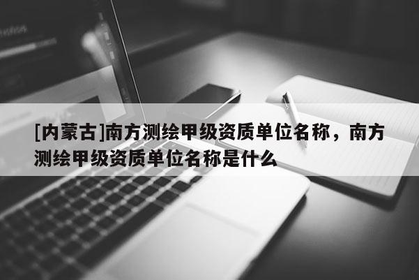 [内蒙古]南方测绘甲级资质单位名称，南方测绘甲级资质单位名称是什么