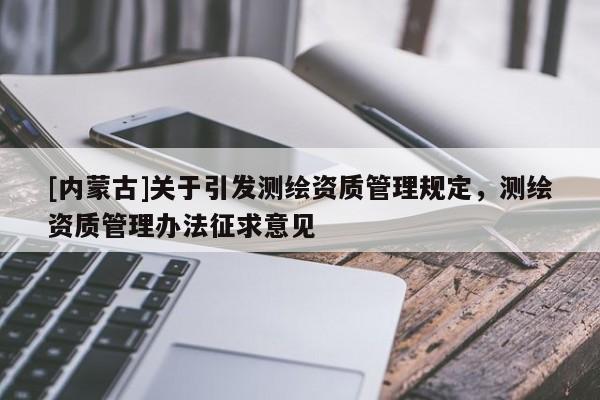 [内蒙古]关于引发测绘资质管理规定，测绘资质管理办法征求意见