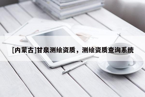 [内蒙古]甘泉测绘资质，测绘资质查询系统