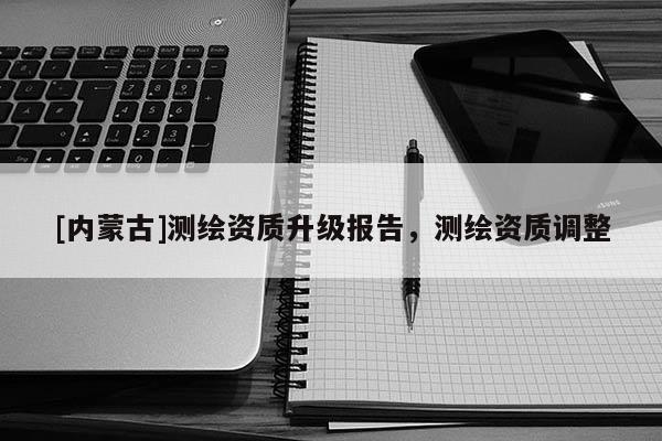 [内蒙古]测绘资质升级报告，测绘资质调整