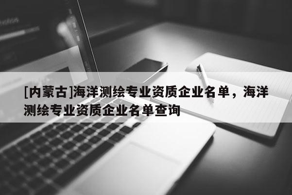 [内蒙古]海洋测绘专业资质企业名单，海洋测绘专业资质企业名单查询