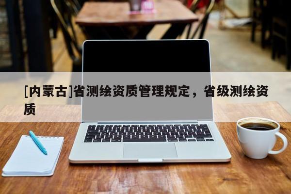 [内蒙古]省测绘资质管理规定，省级测绘资质