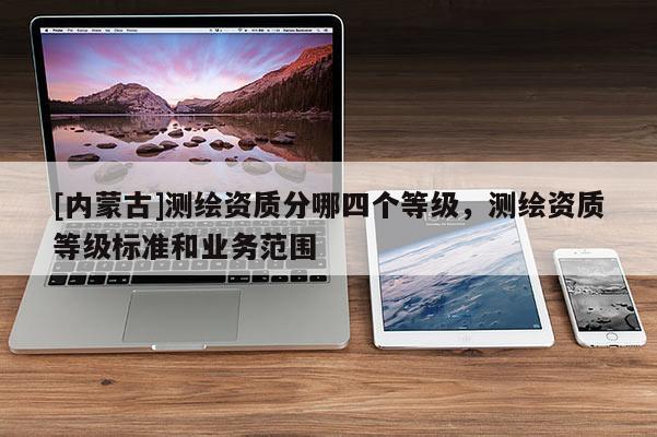 [内蒙古]测绘资质分哪四个等级，测绘资质等级标准和业务范围