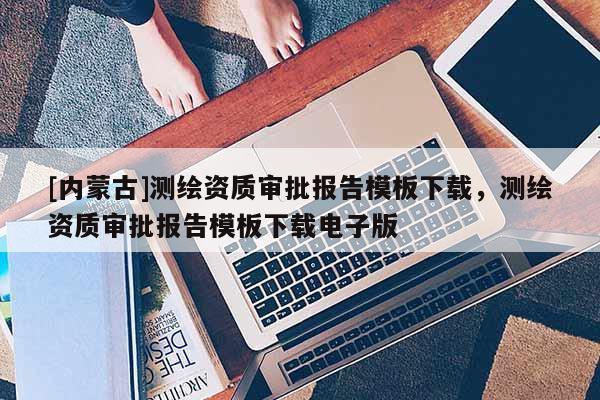 [内蒙古]测绘资质审批报告模板下载，测绘资质审批报告模板下载电子版