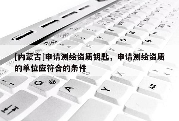 [内蒙古]申请测绘资质钥匙，申请测绘资质的单位应符合的条件