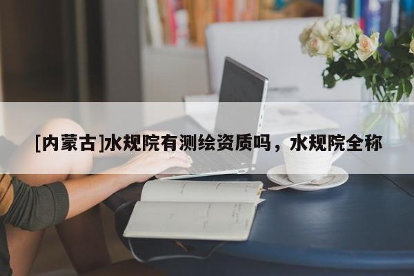 [内蒙古]水规院有测绘资质吗，水规院全称