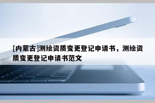 [内蒙古]测绘资质变更登记申请书，测绘资质变更登记申请书范文