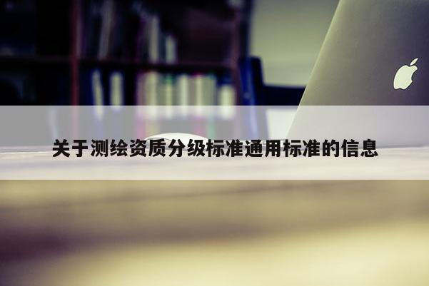 关于测绘资质分级标准通用标准的信息