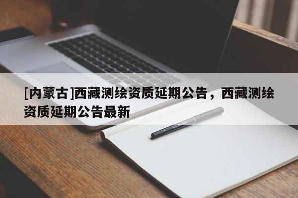 [内蒙古]西藏测绘资质延期公告，西藏测绘资质延期公告最新