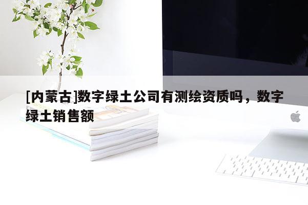 [内蒙古]数字绿土公司有测绘资质吗，数字绿土销售额