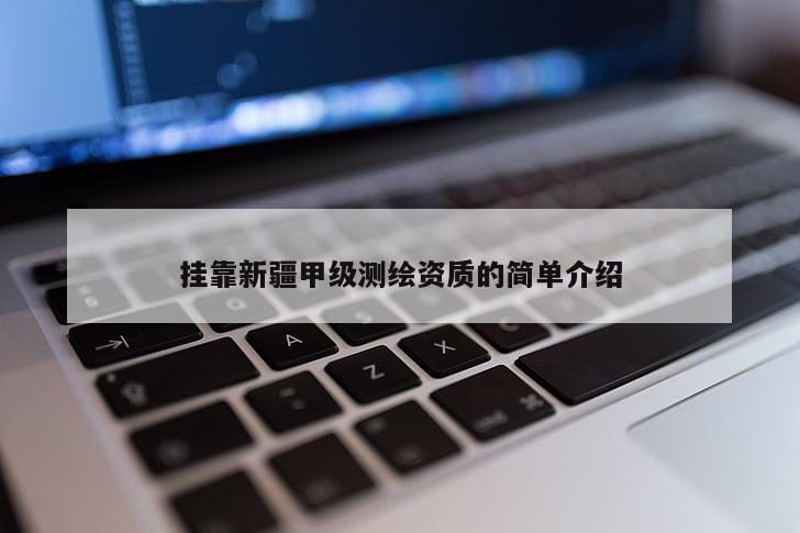 挂靠新疆甲级测绘资质的简单介绍