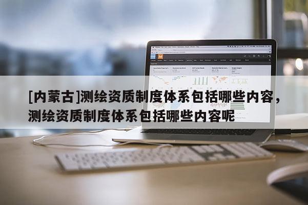 [内蒙古]测绘资质制度体系包括哪些内容，测绘资质制度体系包括哪些内容呢