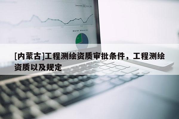 [内蒙古]工程测绘资质审批条件，工程测绘资质以及规定