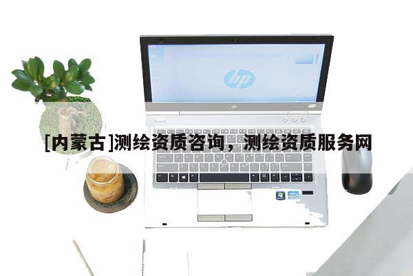 [内蒙古]测绘资质咨询，测绘资质服务网