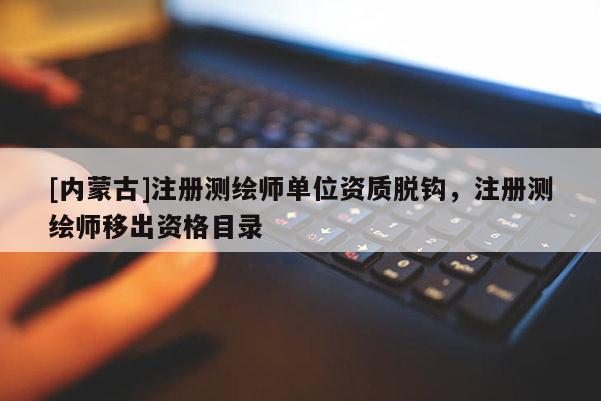[内蒙古]注册测绘师单位资质脱钩，注册测绘师移出资格目录