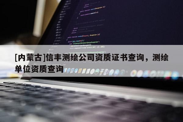 [内蒙古]信丰测绘公司资质证书查询，测绘单位资质查询