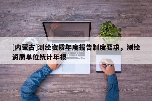[内蒙古]测绘资质年度报告制度要求，测绘资质单位统计年报