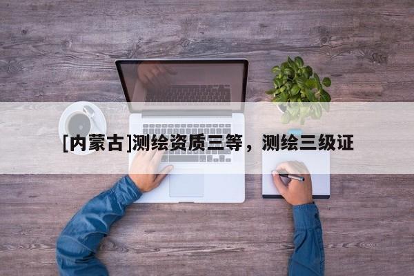 [内蒙古]测绘资质三等，测绘三级证