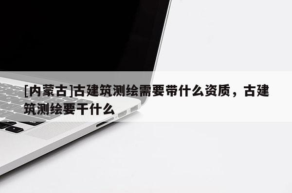 [内蒙古]古建筑测绘需要带什么资质，古建筑测绘要干什么