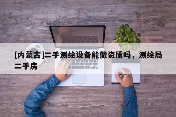 [内蒙古]二手测绘设备能做资质吗，测绘局二手房